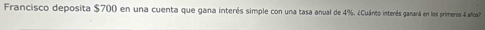 Francisco deposita $700 en una cuenta que gana interés simple con una tasa anual de 4%. ¿Cuánto interés ganará en los primeros 4 años
