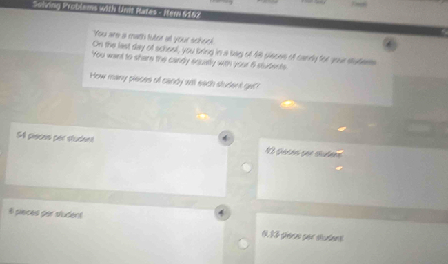 Sølving Problems with Unit Rites - Iem 6187
You are a math tutor all your scheek.
On the last day of school, you bring in a bag of 46 piaces of candy tor goue dutess
You want to share the candy equally with your 6 students .
How many pieces of candy will each student get?
54 pieces par student N2 Gacea ser studens
8 pieces per student 213 pässe gr aden