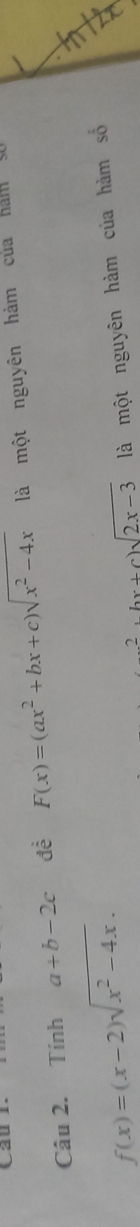 Câu 
Câu 2. Tính a+b-2c đề F(x)=(ax^2+bx+c)sqrt(x^2-4x) là một nguyên hàm của hám
f(x)=(x-2)sqrt(x^2-4x).
2.4x+6)sqrt(2x-3) là một nguyên hàm của hàm số