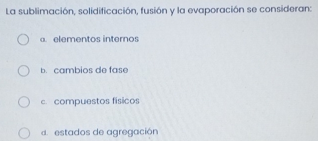 La sublimación, solidificación, fusión y la evaporación se consideran:
a. elementos internos
b. cambios de fase
c. compuestos físicos
d. estados de agregación