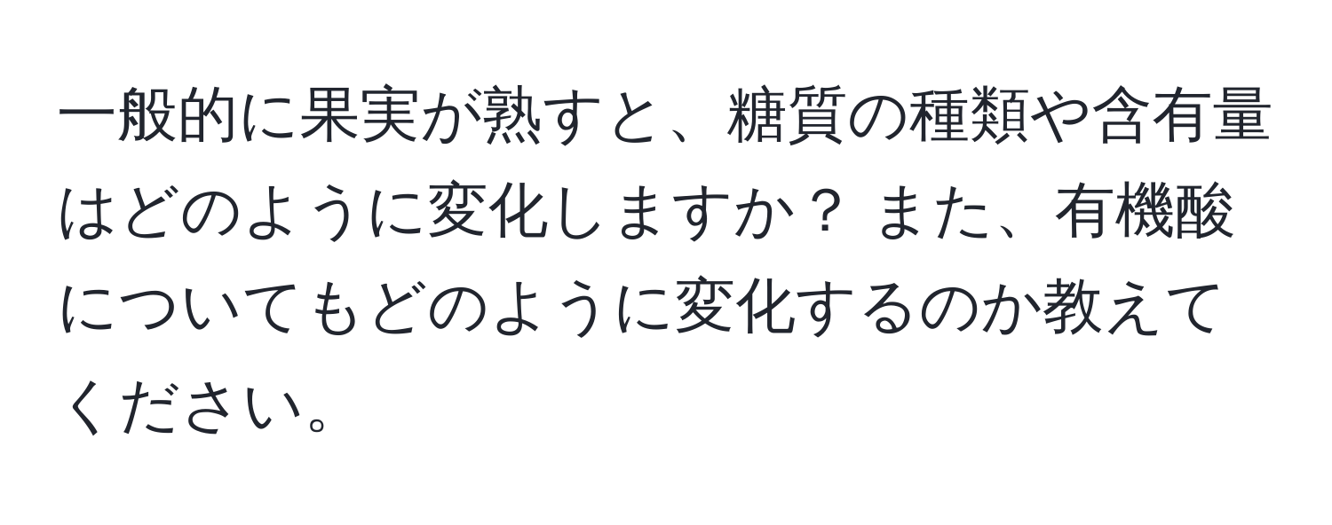 一般的に果実が熟すと、糖質の種類や含有量はどのように変化しますか？ また、有機酸についてもどのように変化するのか教えてください。