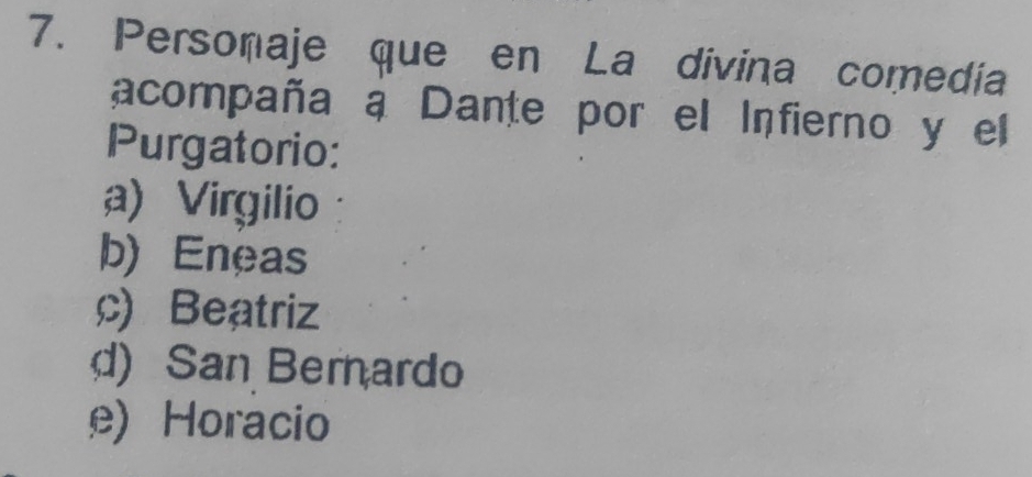 Personaje que en La divina comedia
acompaña a Dante por el Infierno y el
Purgatorio:
a) Virgilio
b) Eneas
c) Beatriz
d) San Bernardo
e) Horacio