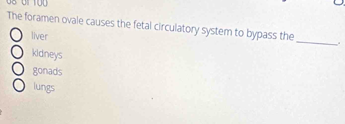 08 0f 100
The foramen ovale causes the fetal circulatory system to bypass the
_
liver
.
kidneys
gonads
lungs