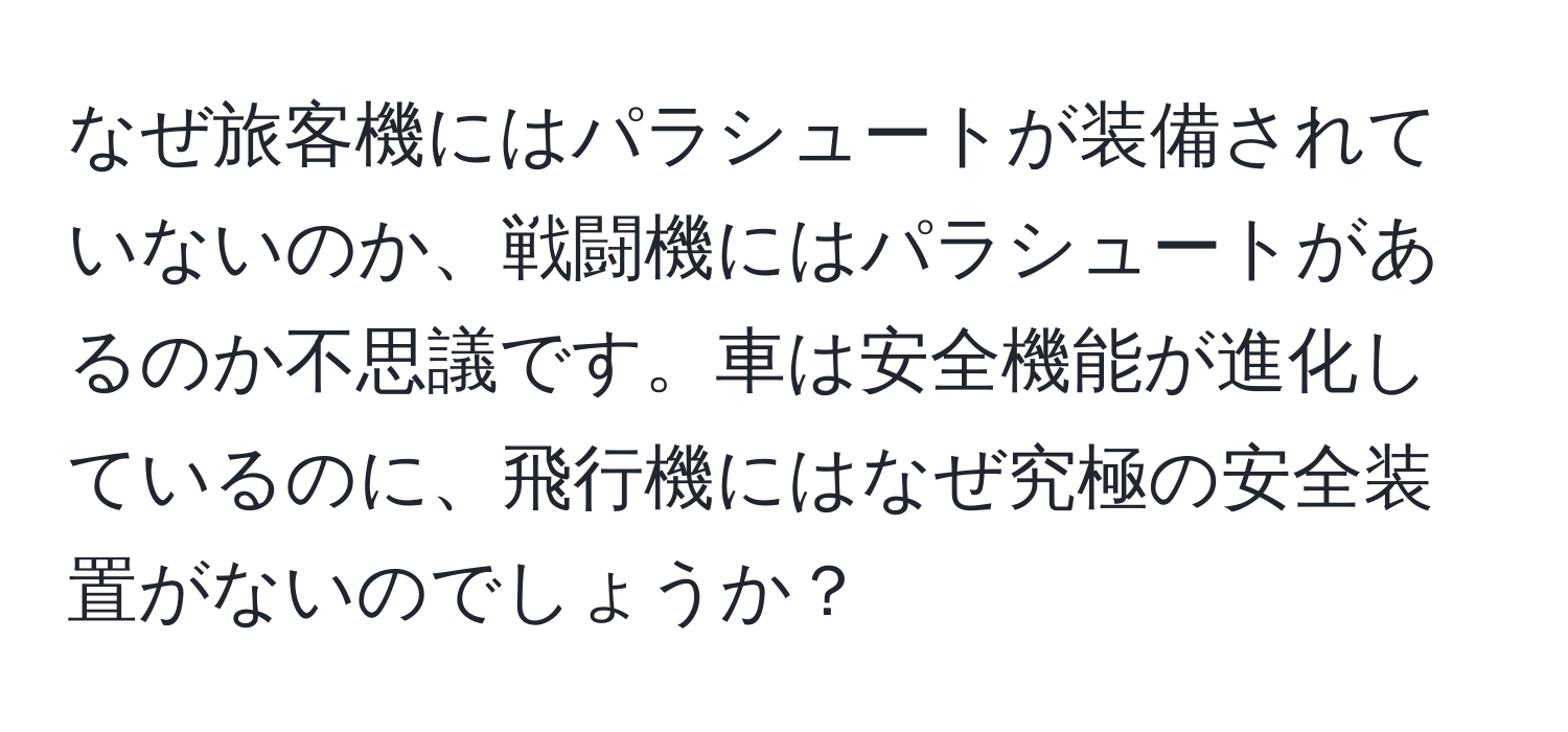 なぜ旅客機にはパラシュートが装備されていないのか、戦闘機にはパラシュートがあるのか不思議です。車は安全機能が進化しているのに、飛行機にはなぜ究極の安全装置がないのでしょうか？