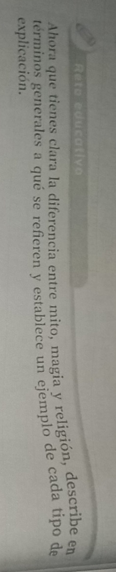 Reto educativo 
Ahora que tienes clara la diferencia entre mito, magia y religión, describe en 
términos generales a qué se refieren y establece un ejemplo de cada tipo de 
explicación.