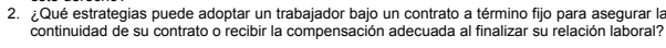 ¿Qué estrategias puede adoptar un trabajador bajo un contrato a término fijo para asegurar la 
continuidad de su contrato o recibir la compensación adecuada al finalizar su relación laboral?