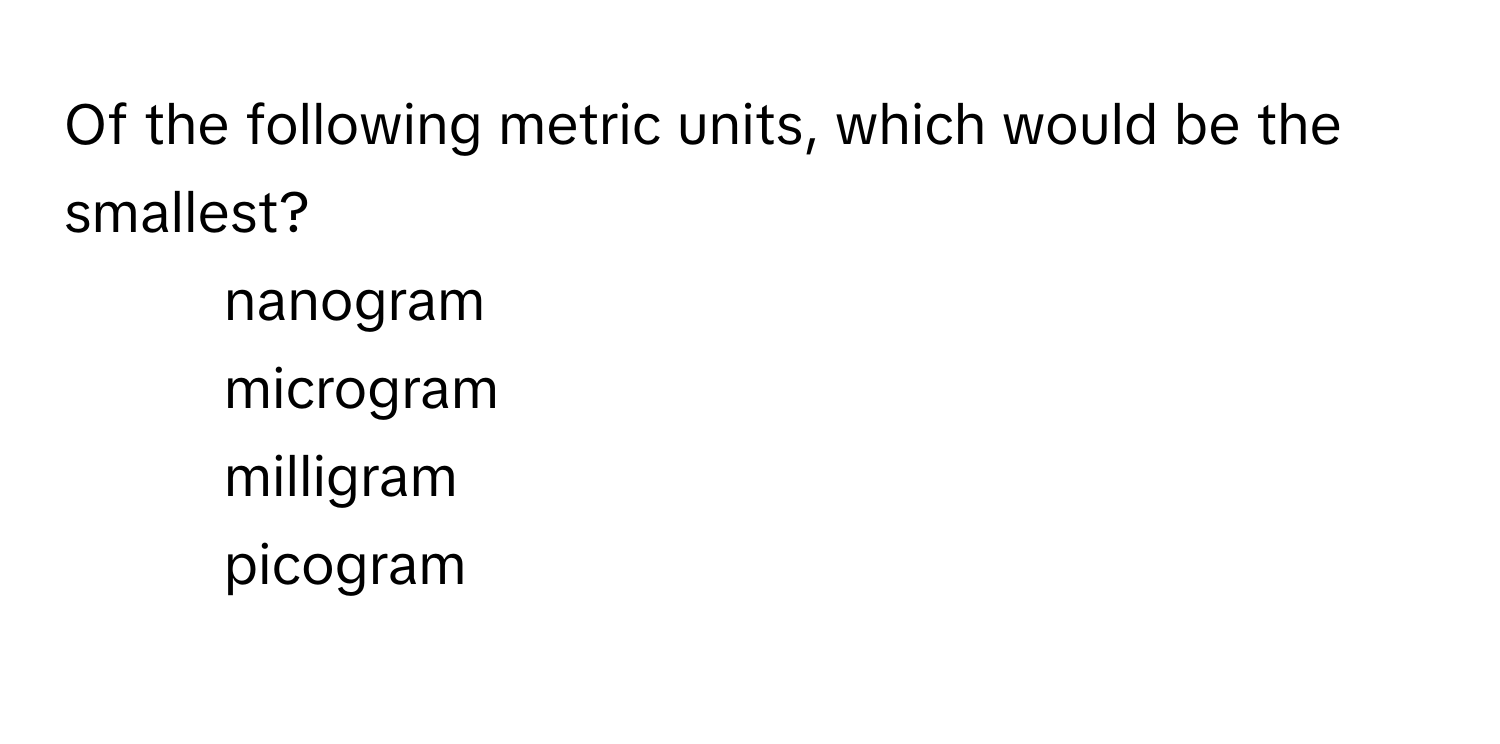 Of the following metric units, which would be the smallest?

1) nanogram
2) microgram
3) milligram
4) picogram