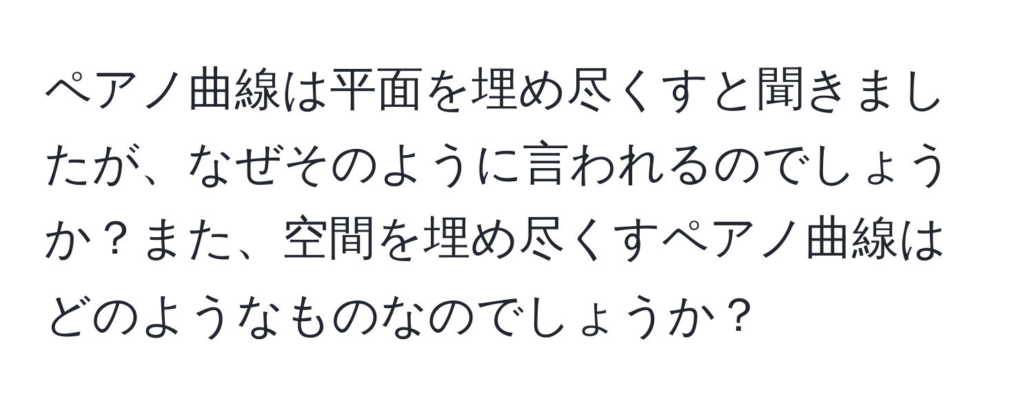 ペアノ曲線は平面を埋め尽くすと聞きましたが、なぜそのように言われるのでしょうか？また、空間を埋め尽くすペアノ曲線はどのようなものなのでしょうか？