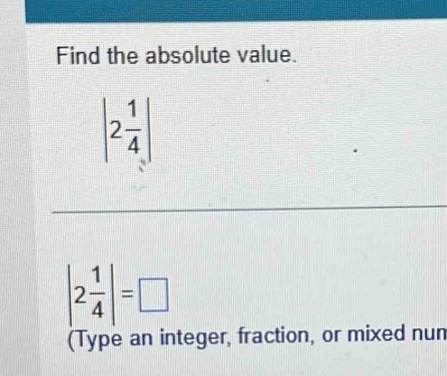 Find the absolute value.
|2 1/4 |
|2 1/4 |=□
(Type an integer, fraction, or mixed nun