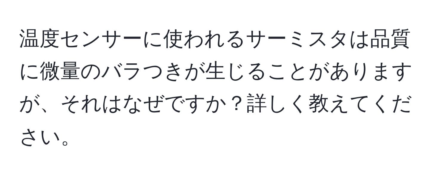 温度センサーに使われるサーミスタは品質に微量のバラつきが生じることがありますが、それはなぜですか？詳しく教えてください。