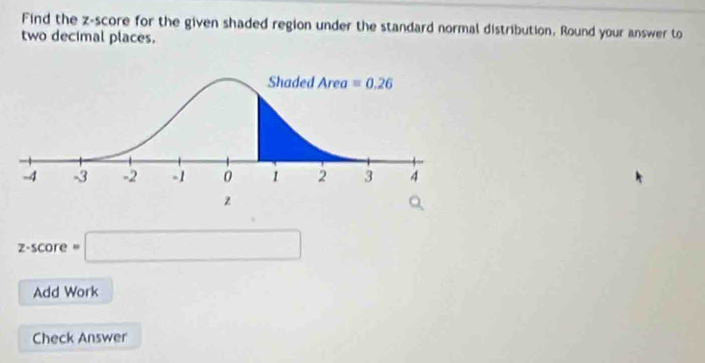 Find the z-score for the given shaded region under the standard normal distribution. Round your answer to
two decimal places.
z· score=□
Add Work
Check Answer