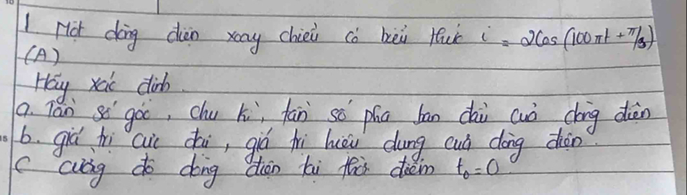 Hot dàng dàn xáng chiei cò bèi Hui i =2cos (100π t+π /3)
(A) 
Hay xaic dinh 
a. Tan sí goo, chu xi, fān só phn bān dài cuò chig diàn 
b. gic hi cic chi, giò hì huèu dung cuò dōng dhàn 
(cag do dong diàn hi fù din t_0=0