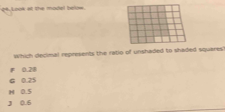 04,Look at the model below.
Which decimal represents the ratio of unshaded to shaded squares?
F 0.2B
G 0.25
H 0.5
J 0.6