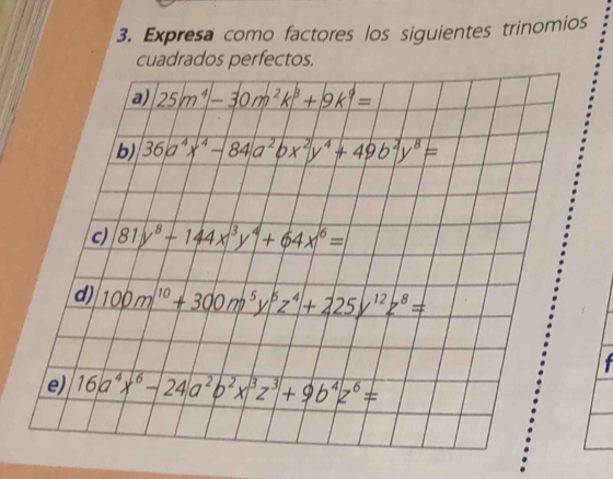 Expresa como factores los siguientes trinomios 
cuadrados perfectos. 
a) 25m^4-30m^2k^3+9k^9=
b) 36a^4x^4-84a^2bx^2y^4+49b^2y^8=
c 81y^8-144x^3y^4+64x^6=
d) 100m^(10)+300m^5y^5z^4+225y^(12)z^8=
e) 16a^4x^6-24a^2b^2x^3z^3+9b^4z^6=