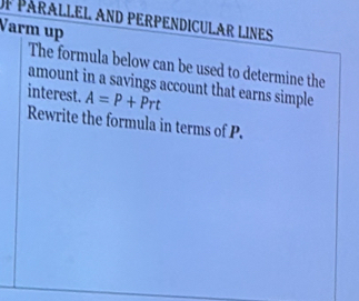 Of Párallel and perpendicular lines 
Varm up 
The formula below can be used to determine the 
amount in a savings account that earns simple 
interest. A=P+Prt
Rewrite the formula in terms of P.