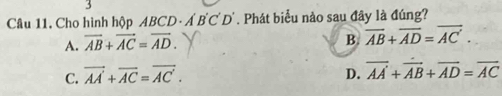 Cho hình hộp ABCD -Á 0°C C'D'. Phát biểu nào sau đây là đúng?
A. overline AB+overline AC=overline AD.
B. overline AB+overline AD=overline AC.
C. vector AA+vector AC=vector AC. D. overline AA+overline AB+overline AD=overline AC