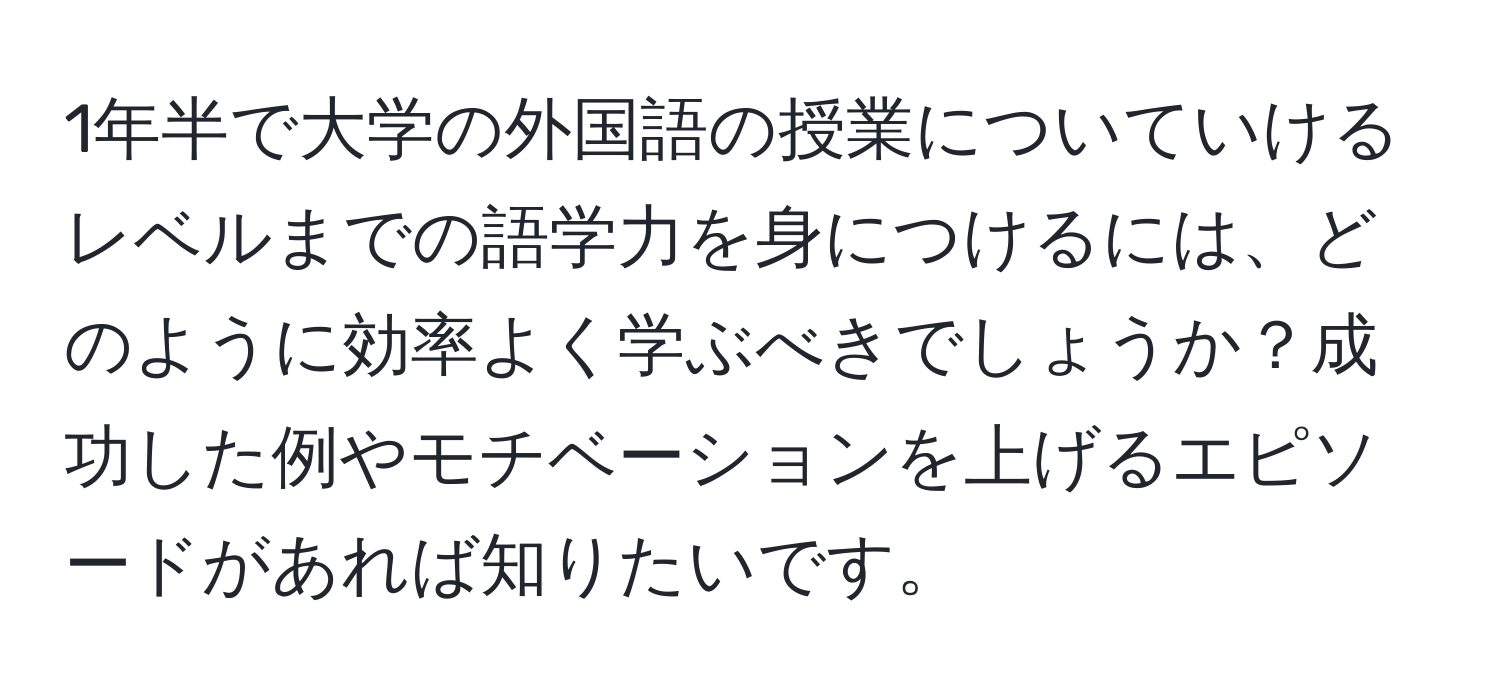 1年半で大学の外国語の授業についていけるレベルまでの語学力を身につけるには、どのように効率よく学ぶべきでしょうか？成功した例やモチベーションを上げるエピソードがあれば知りたいです。