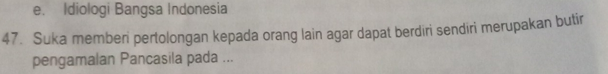 e. Idiologi Bangsa Indonesia
47. Suka memberi pertolongan kepada orang lain agar dapat berdiri sendiri merupakan butir
pengamalan Pancasila pada ...