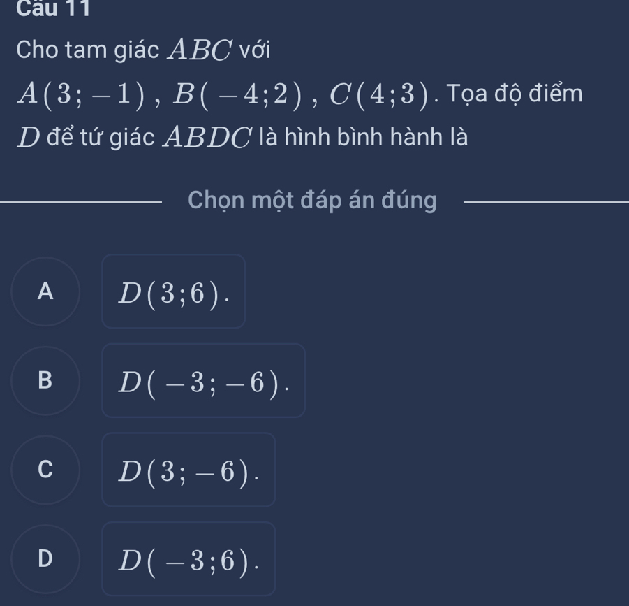 Cho tam giác ABC với
A(3;-1), B(-4;2), C(4;3). Tọa độ điểm
D để tứ giác ABDC là hình bình hành là
Chọn một đáp án đúng
_
A D(3;6).
B D(-3;-6).
C D(3;-6).
D D(-3;6).