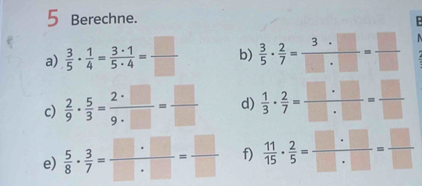 Berechne. 
a)  3/5 ·  1/4 = 3· 1/5· 4 = □ /□   b)  3/5 ·  2/7 = 3· □ /□ · □  = □ /□  
c)  2/9 ·  5/3 = 2· □ /9· □  = □ /□   d)  1/3 ·  2/7 = □ · □ /□ · □  = □ /□  
e)  5/8 ·  3/7 = □ · □ /□ · □  = □ /□   f)  11/15 ·  2/5 = □ · □ /□ · □  = □ /□  