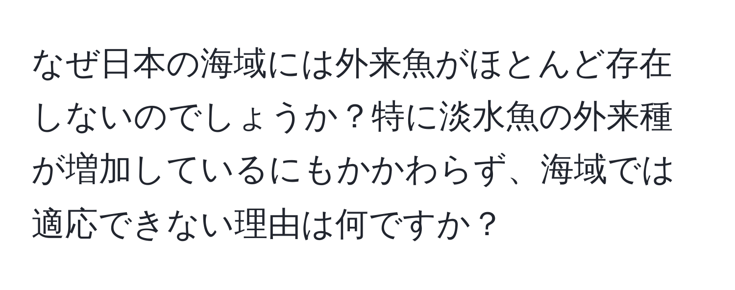 なぜ日本の海域には外来魚がほとんど存在しないのでしょうか？特に淡水魚の外来種が増加しているにもかかわらず、海域では適応できない理由は何ですか？