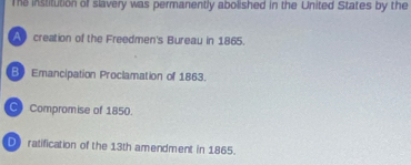 The institution of slavery was permanently abolished in the United States by the
A creation of the Freedmen's Bureau in 1865.
B Emancipation Proclamation of 1863.
C Compromise of 1850.
D ratification of the 13th amendment in 1865.