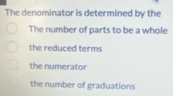 The denominator is determined by the
The number of parts to be a whole
the reduced terms
the numerator
the number of graduations