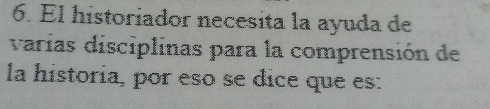 El historiador necesita la ayuda de 
varías disciplinas para la comprensión de 
la historia, por eso se dice que es: