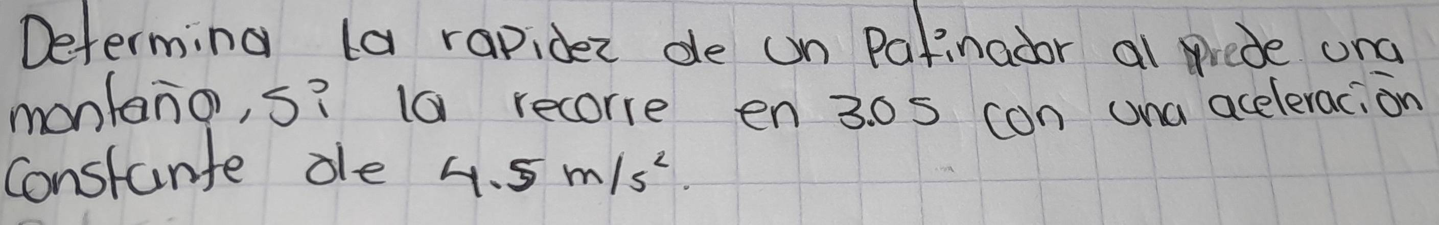 Determing ta rapider de un pafinador al rede ang 
monlano, s? 10 recorre en 3. 0s con una acelerac, on 
constante ole 4.5m/s^2