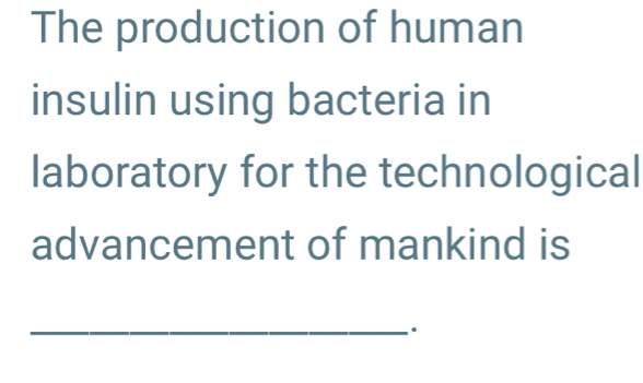 The production of human 
insulin using bacteria in 
laboratory for the technological 
advancement of mankind is 
_.