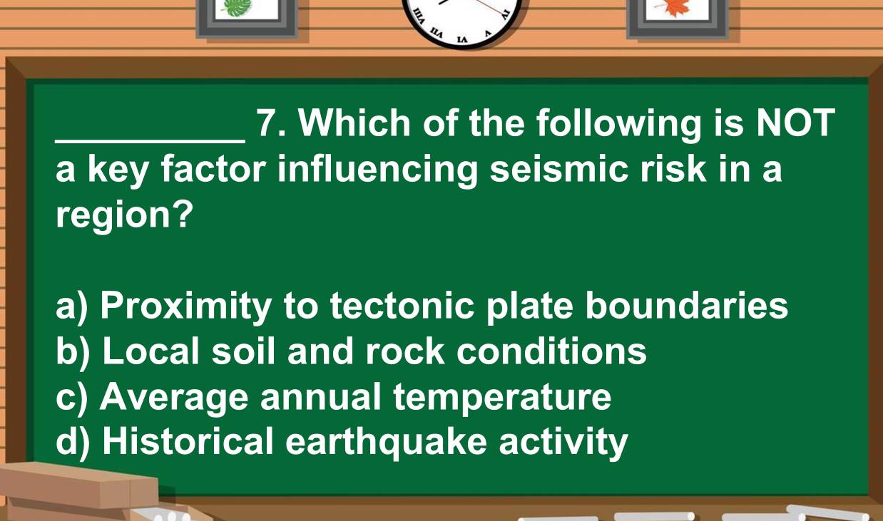 IA
_7. Which of the following is NOT
a key factor influencing seismic risk in a
region?
a) Proximity to tectonic plate boundaries
b) Local soil and rock conditions
c) Average annual temperature
d) Historical earthquake activity