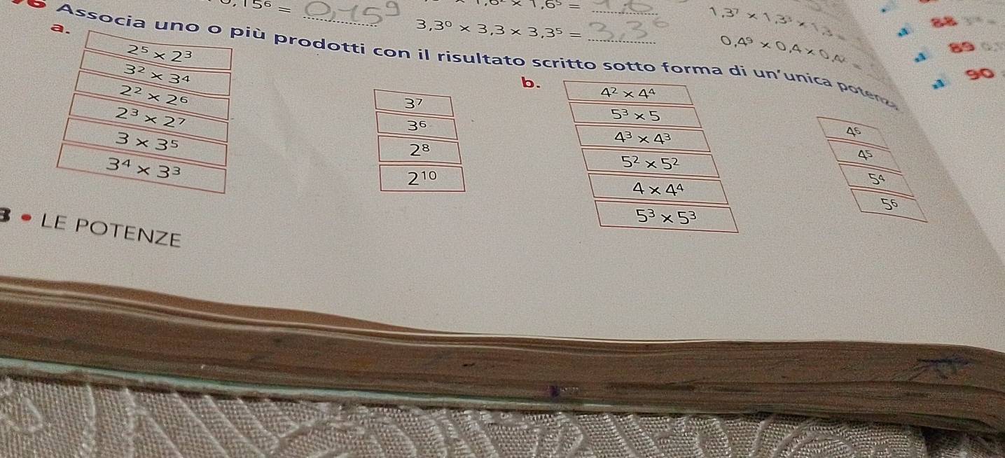 0,15^6=
7,6^2* 1,6^5=
3,3^0* 3,3* 3,3^5=
1,3^7* 1,3^3*
0.4^9* 0.4* 0.4= d 88 
o Associa uniù prodotti con il risultato scritto sotto forma di un'unica poter A 89
b.
, 90 
3 · LE POTENZE