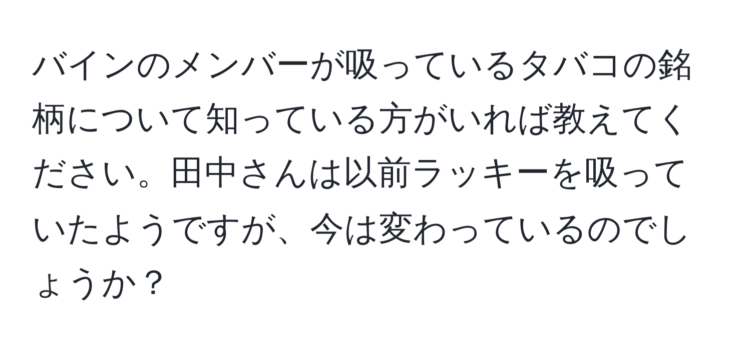 バインのメンバーが吸っているタバコの銘柄について知っている方がいれば教えてください。田中さんは以前ラッキーを吸っていたようですが、今は変わっているのでしょうか？