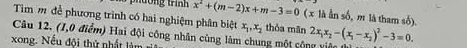 x^2+(m-2)x+m-3=0 ( x là ẫn số, m là tham số).
Tim m để phương trình có hai nghiệm phân biệt
Câu 12. (1,0 điểm) Hai đội công nhân cùng làm chung một cộng viên 2x_1x_2-(x_1-x_2)^2-3=0. x_1, x_2 thỏa mān
xong. Nếu đội thứ nhất làm