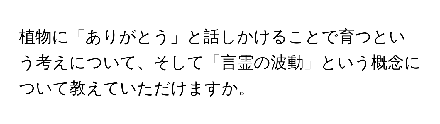 植物に「ありがとう」と話しかけることで育つという考えについて、そして「言霊の波動」という概念について教えていただけますか。