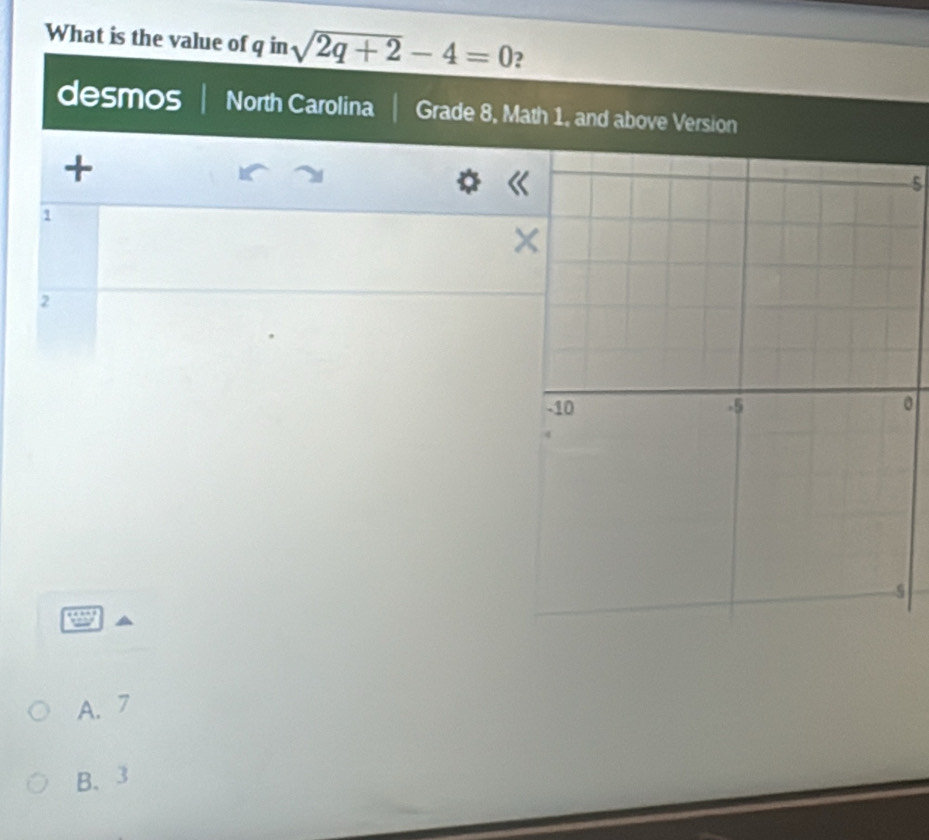 What is the value of q in sqrt(2q+2)-4=0 2
desmos North Carolina Grade 8, Math 1, and above Version
+
.
s
1
2
0
A. 7
B. 3