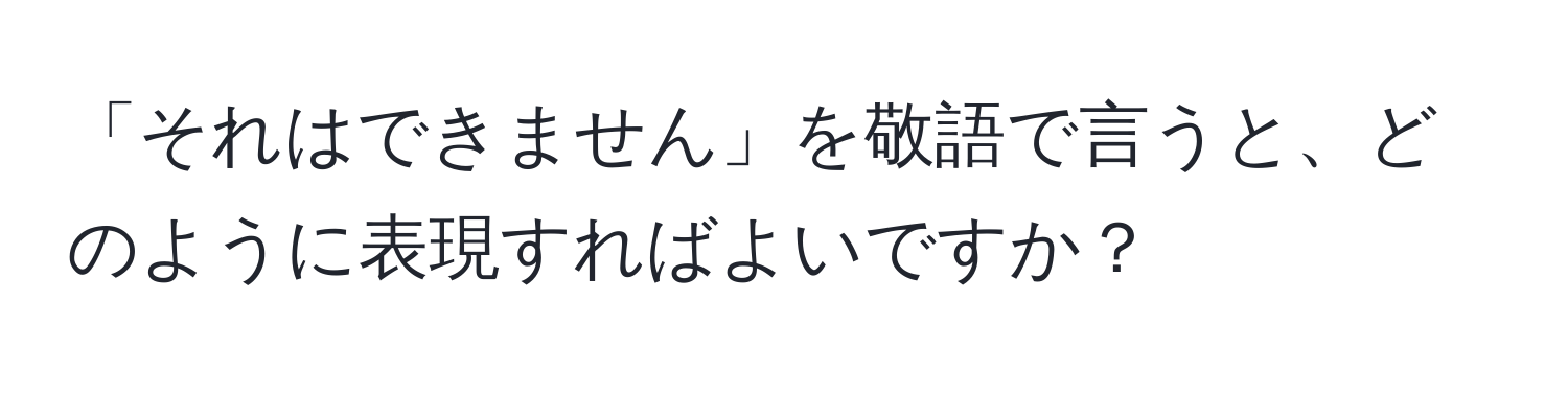 「それはできません」を敬語で言うと、どのように表現すればよいですか？