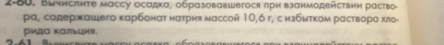 2-80. Вычислиτе массу осадка, образовавшегося πри взаимодейсτвии растьо- 
ра¸ содержашего карбонαт натрия массой 10, 6 г, с избытком растворα хль- 
рида калыция.