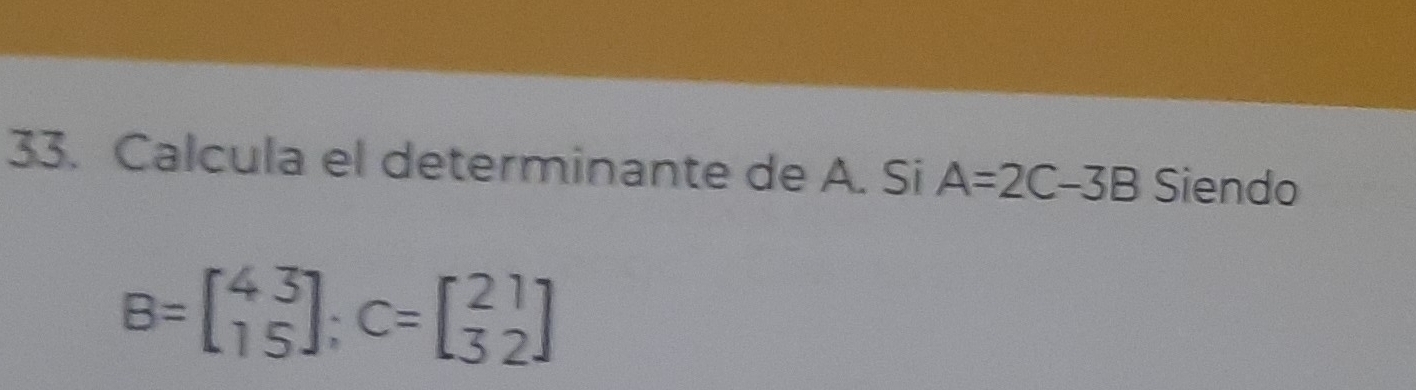 Calcula el determinante de A. Si A=2C-3B Siendo
B=beginbmatrix 4&3 1&5endbmatrix; C=beginbmatrix 2&1 3&2endbmatrix