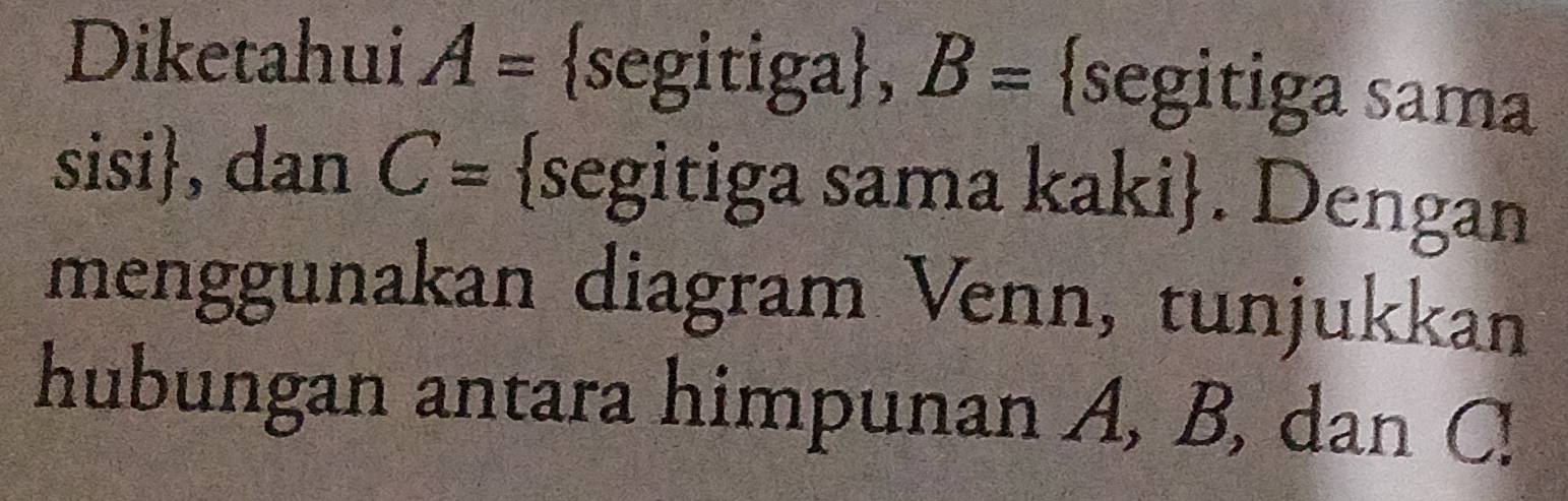 Diketahui A= segitiga, B= segitiga sama 
sisi, dan C= segitiga sama kaki. Dengan 
menggunakan diagram Venn, tunjukkan 
hubungan antara himpunan A, B, dan C!