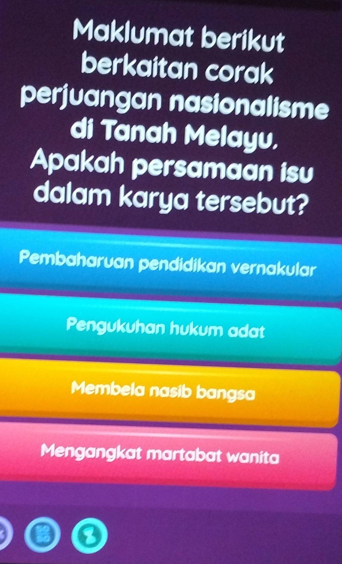 Maklumat berikut
berkaitan corak
perjuangan nasionalisme
di Tanah Melayu,
Apakah persamaan isu
dalam karya tersebut?
Pembaharuan pendidikan vernakular
Pengukuhan hukum adat
Membela nasib bangsa
Mengangkat martabat wanita