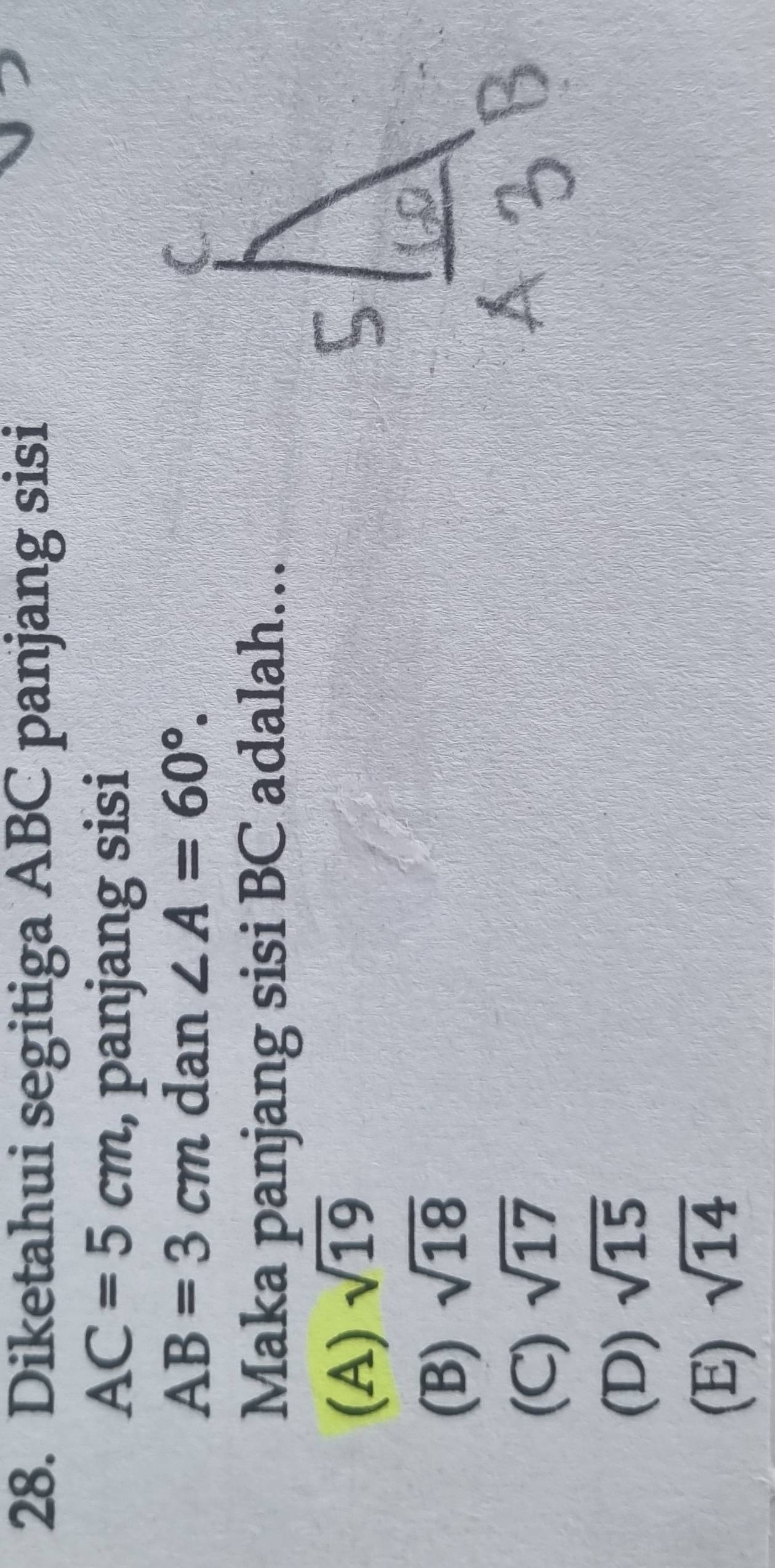 Diketahui segitiga ABC panjang sisi
AC=5cm , panjang sisi
AB=3cm dan ∠ A=60°. 
Maka panjang sisi BC adalah…
(A) sqrt(19)
(B) sqrt(18)
(C) sqrt(17)
(D) sqrt(15)
(E) sqrt(14)