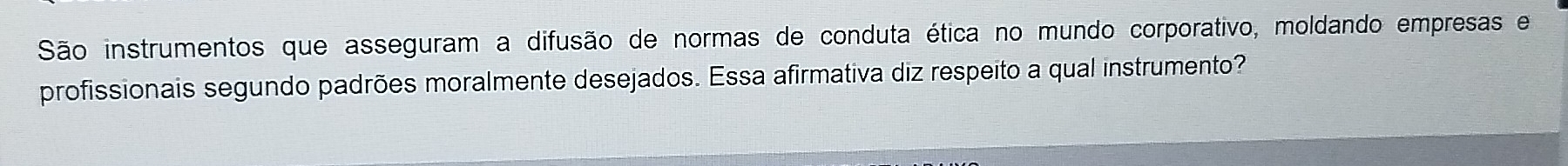 São instrumentos que asseguram a difusão de normas de conduta ética no mundo corporativo, moldando empresas e 
profissionais segundo padrões moralmente desejados. Essa afirmativa diz respeito a qual instrumento?