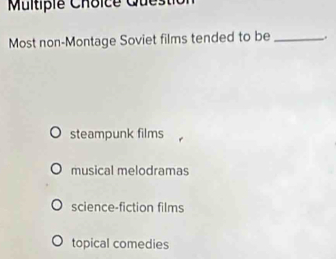 Multipie Choice Ques
Most non-Montage Soviet films tended to be _.
steampunk films
musical melodramas
science-fiction films
topical comedies