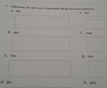 Determina, en cada caso, la pendiente de las funciones anteriores. 
a. f(x) : e. k(x) : 
b. g(x) : f. m(x) : 
C. h(x). 
g. n(x) : 
d. j(x) : h. p(x) :