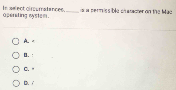 In select circumstances,_ is a permissible character on the Mac
operating system.
A.
B. :
C. *
D. /