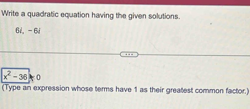 Write a quadratic equation having the given solutions.
6i ， - 6i
x^2-36=0
(Type an expression whose terms have 1 as their greatest common factor.)