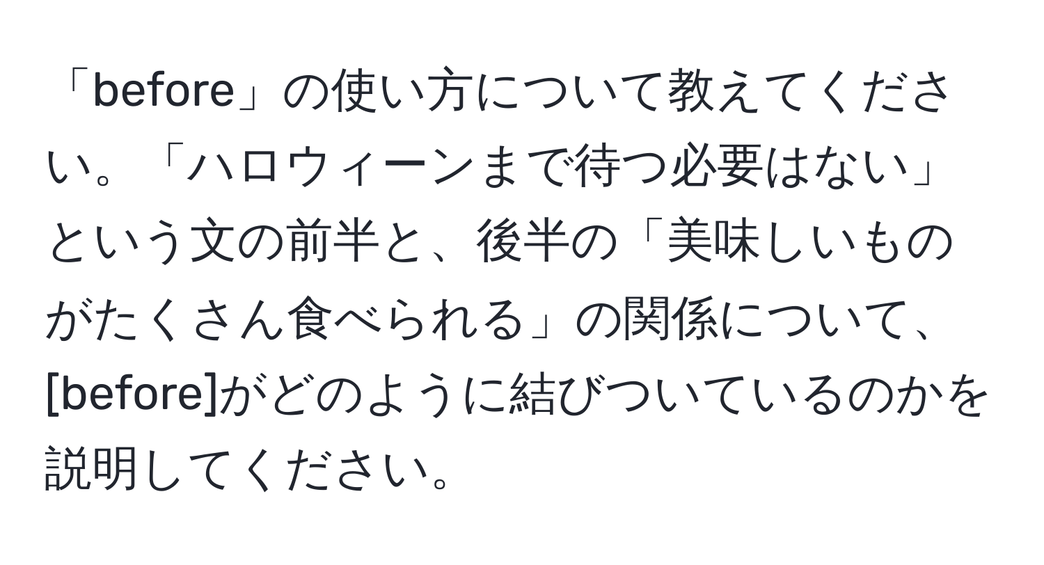 「before」の使い方について教えてください。「ハロウィーンまで待つ必要はない」という文の前半と、後半の「美味しいものがたくさん食べられる」の関係について、[before]がどのように結びついているのかを説明してください。