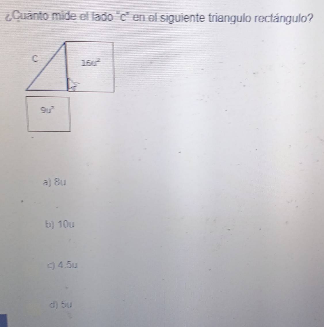 ¿Cuánto mide el lado "c" en el siguiente triangulo rectángulo?
9u^2
a) 8u
b) 10u
c) 4.5u
d) 5u