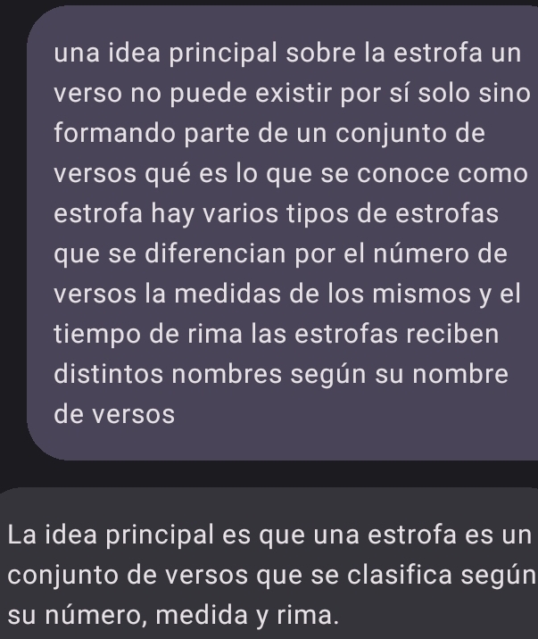 una idea principal sobre la estrofa un 
verso no puede existir por sí solo sino 
formando parte de un conjunto de 
versos qué es lo que se conoce como 
estrofa hay varios tipos de estrofas 
que se diferencian por el número de 
versos la medidas de los mismos y el 
tiempo de rima las estrofas reciben 
distintos nombres según su nombre 
de versos 
La idea principal es que una estrofa es un 
conjunto de versos que se clasifica según 
su número, medida y rima.